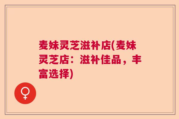 麦妹灵芝滋补店(麦妹灵芝店:滋补佳品,丰富选择) 麦妹灵芝滋补店(麦妹灵芝店:滋补佳品,丰富选择)
