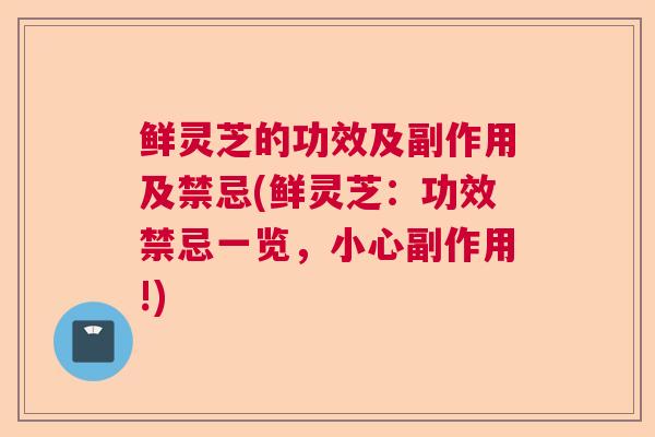 鲜灵芝的功效及副作用及禁忌(鲜灵芝:功效禁忌一览,小心副作用!) 鲜灵芝的功效及副作用及禁忌(鲜灵芝:功效禁忌一览,小心副作用!)