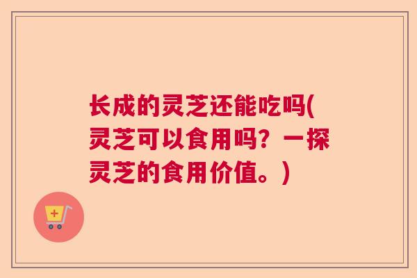 长成的灵芝还能吃吗(灵芝可以食用吗?一探灵芝的食用价值。) 长成的灵芝还能吃吗(灵芝可以食用吗?一探灵芝的食用价值。)