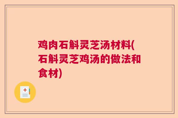 鸡肉石斛灵芝汤材料(石斛灵芝鸡汤的做法和食材) 鸡肉石斛灵芝汤材料(石斛灵芝鸡汤的做法和食材)