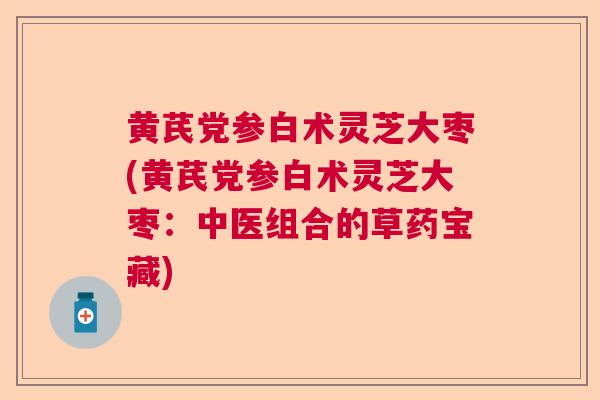 黄芪党参白术灵芝大枣(黄芪党参白术灵芝大枣:中医组合的草药宝藏) 黄芪党参白术灵芝大枣(黄芪党参白术灵芝大枣:中医组合的草药宝藏)
