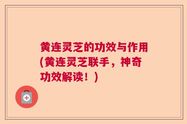 黄连灵芝的功效与作用(黄连灵芝联手,神奇功效解读!) 黄连灵芝的功效与作用(黄连灵芝联手,神奇功效解读!)