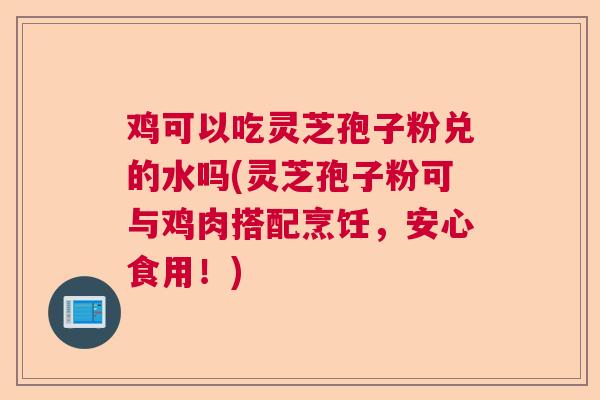 鸡可以吃灵芝孢子粉兑的水吗(灵芝孢子粉可与鸡肉搭配烹饪,安心食用!) 鸡可以吃灵芝孢子粉兑的水吗(灵芝孢子粉可与鸡肉搭配烹饪,安心食用!)