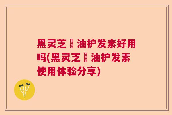 黑灵芝焗油护发素好用吗(黑灵芝焗油护发素使用体验分享) 黑灵芝焗油护发素好用吗(黑灵芝焗油护发素使用体验分享)