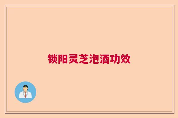 锁阳灵芝泡酒功效 锁阳灵芝泡酒功效