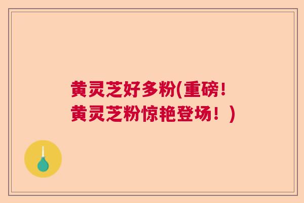 黄灵芝好多粉(重磅!黄灵芝粉惊艳登场!) 黄灵芝好多粉(重磅!黄灵芝粉惊艳登场!)