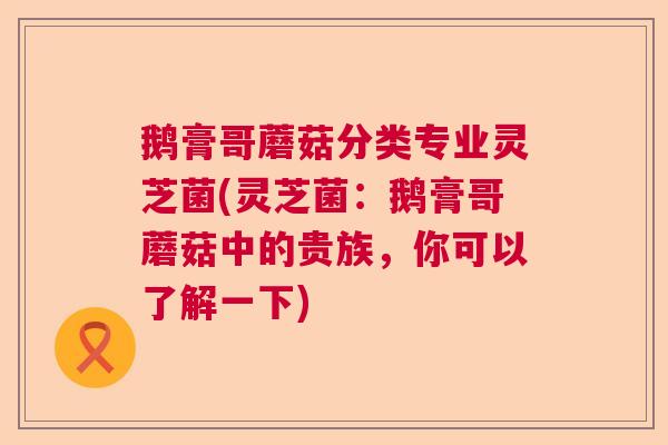 鹅膏哥蘑菇分类专业灵芝菌(灵芝菌:鹅膏哥蘑菇中的贵族,你可以了解一下) 鹅膏哥蘑菇分类专业灵芝菌(灵芝菌:鹅膏哥蘑菇中的贵族,你可以了解一下)