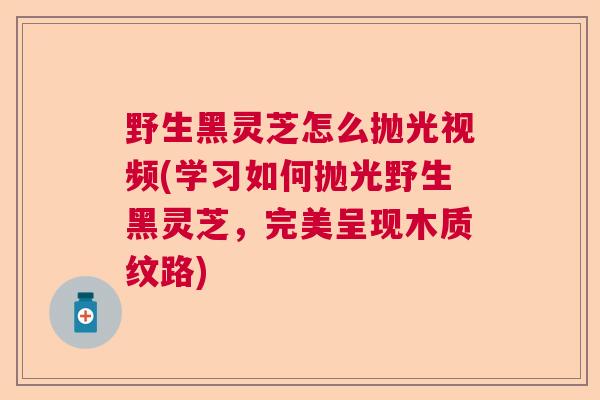 野生黑灵芝怎么抛光视频(学习如何抛光野生黑灵芝,完美呈现木质纹路) 野生黑灵芝怎么抛光视频(学习如何抛光野生黑灵芝,完美呈现木质纹路)
