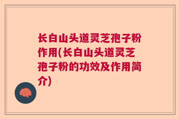 长白山头道灵芝孢子粉作用(长白山头道灵芝孢子粉的功效及作用简介) 长白山头道灵芝孢子粉作用(长白山头道灵芝孢子粉的功效及作用简介)