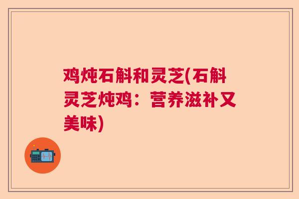 鸡炖石斛和灵芝(石斛灵芝炖鸡:营养滋补又美味) 鸡炖石斛和灵芝(石斛灵芝炖鸡:营养滋补又美味)