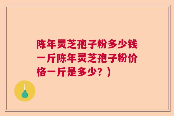 陈年灵芝孢子粉多少钱一斤陈年灵芝孢子粉价格一斤是多少?) 陈年灵芝孢子粉多少钱一斤陈年灵芝孢子粉价格一斤是多少?)