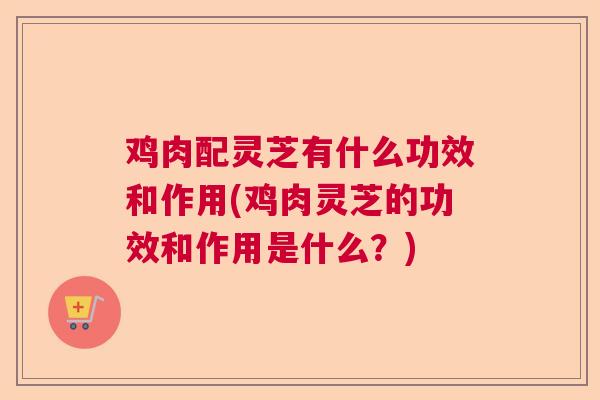 鸡肉配灵芝有什么功效和作用(鸡肉灵芝的功效和作用是什么?) 鸡肉配灵芝有什么功效和作用(鸡肉灵芝的功效和作用是什么?)