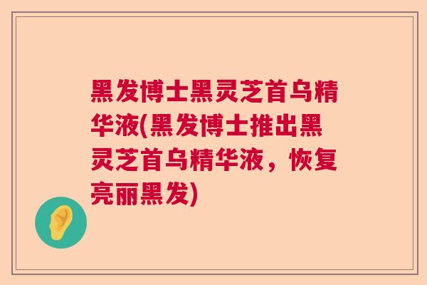黑发博士黑灵芝首乌精华液(黑发博士推出黑灵芝首乌精华液,恢复亮丽黑发) 黑发博士黑灵芝首乌精华液(黑发博士推出黑灵芝首乌精华液,恢复亮丽黑发)