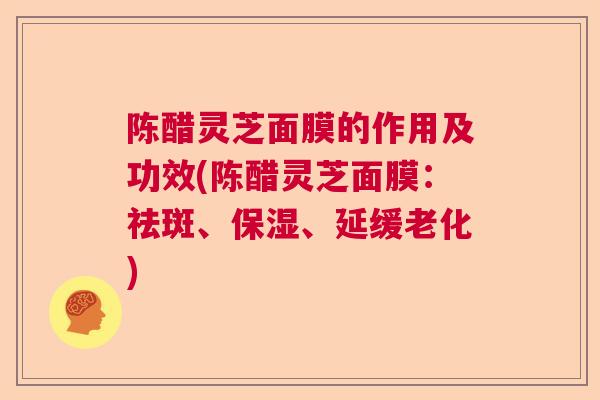 陈醋灵芝面膜的作用及功效(陈醋灵芝面膜:祛斑、保湿、延缓老化) 陈醋灵芝面膜的作用及功效(陈醋灵芝面膜:祛斑、保湿、延缓老化)