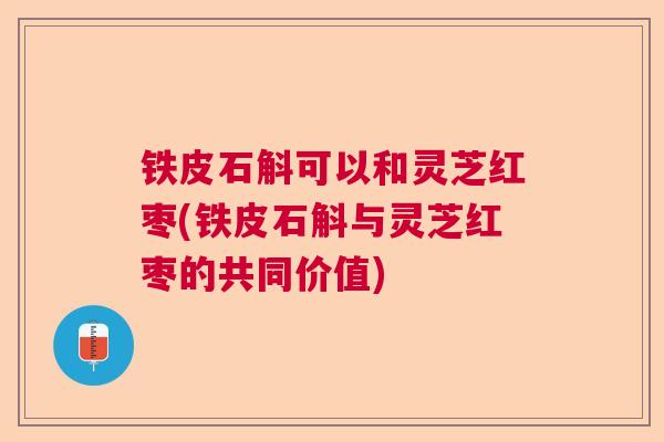 铁皮石斛可以和灵芝红枣(铁皮石斛与灵芝红枣的共同价值) 铁皮石斛可以和灵芝红枣(铁皮石斛与灵芝红枣的共同价值)