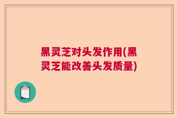 黑灵芝对头发作用(黑灵芝能改善头发质量) 黑灵芝对头发作用(黑灵芝能改善头发质量)