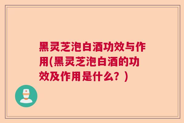 黑灵芝泡白酒功效与作用(黑灵芝泡白酒的功效及作用是什么?) 黑灵芝泡白酒功效与作用(黑灵芝泡白酒的功效及作用是什么?)