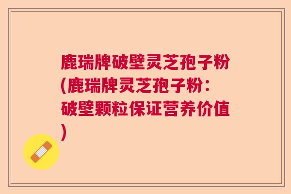 鹿瑞牌破壁灵芝孢子粉(鹿瑞牌灵芝孢子粉:破壁颗粒保证营养价值) 鹿瑞牌破壁灵芝孢子粉(鹿瑞牌灵芝孢子粉:破壁颗粒保证营养价值)