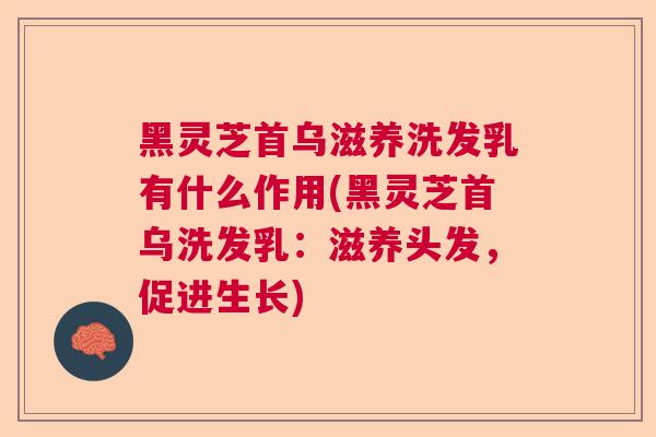 黑灵芝首乌滋养洗发乳有什么作用(黑灵芝首乌洗发乳:滋养头发,促进生长) 黑灵芝首乌滋养洗发乳有什么作用(黑灵芝首乌洗发乳:滋养头发,促进生长)