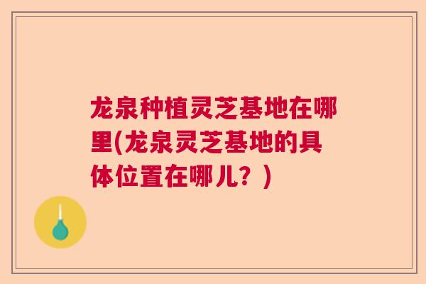 龙泉种植灵芝基地在哪里(龙泉灵芝基地的具体位置在哪儿?) 龙泉种植灵芝基地在哪里(龙泉灵芝基地的具体位置在哪儿?)