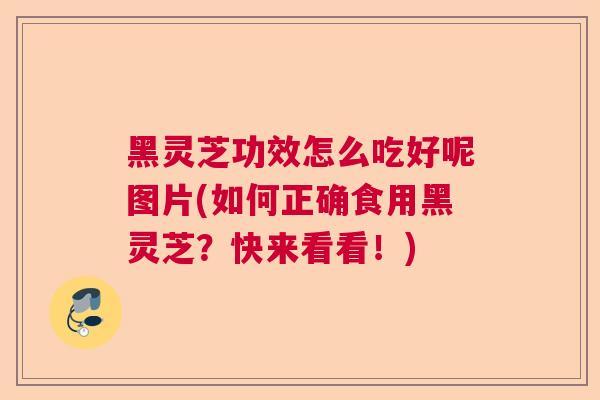 黑灵芝功效怎么吃好呢图片(如何正确食用黑灵芝?快来看看!) 黑灵芝功效怎么吃好呢图片(如何正确食用黑灵芝?快来看看!)