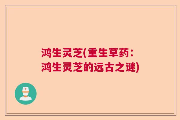鸿生灵芝(重生草药:鸿生灵芝的远古之谜) 鸿生灵芝(重生草药:鸿生灵芝的远古之谜)