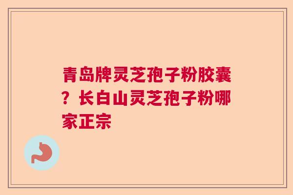 青岛牌灵芝孢子粉胶囊?长白山灵芝孢子粉哪家正宗 青岛牌灵芝孢子粉胶囊?长白山灵芝孢子粉哪家正宗