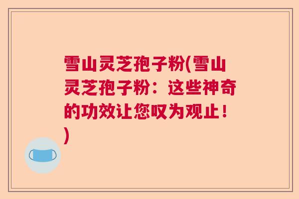 雪山灵芝孢子粉(雪山灵芝孢子粉:这些神奇的功效让您叹为观止!) 雪山灵芝孢子粉(雪山灵芝孢子粉:这些神奇的功效让您叹为观止!)