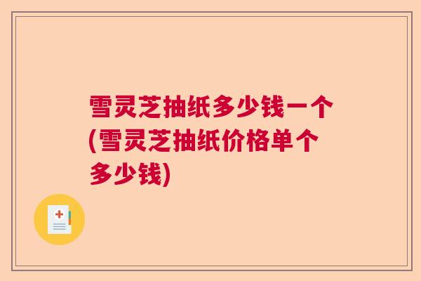 雪灵芝抽纸多少钱一个(雪灵芝抽纸价格单个多少钱) 雪灵芝抽纸多少钱一个(雪灵芝抽纸价格单个多少钱)