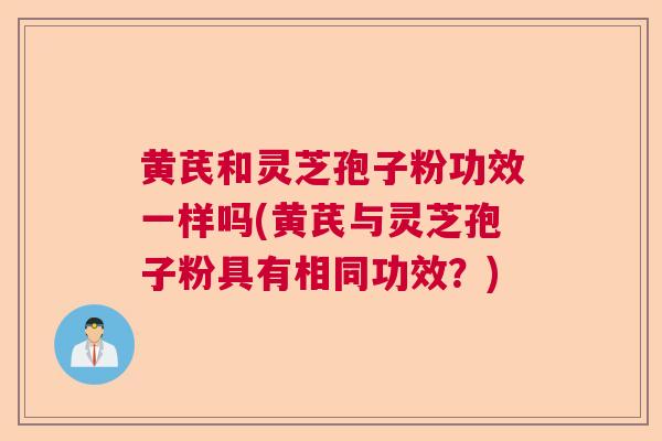 黄芪和灵芝孢子粉功效一样吗(黄芪与灵芝孢子粉具有相同功效?) 黄芪和灵芝孢子粉功效一样吗(黄芪与灵芝孢子粉具有相同功效?)