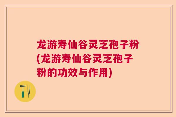 龙游寿仙谷灵芝孢子粉(龙游寿仙谷灵芝孢子粉的功效与作用) 龙游寿仙谷灵芝孢子粉(龙游寿仙谷灵芝孢子粉的功效与作用)
