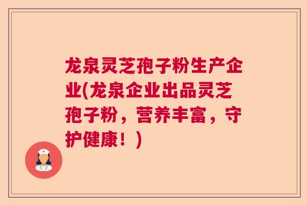 龙泉灵芝孢子粉生产企业(龙泉企业出品灵芝孢子粉,营养丰富,守护健康!) 龙泉灵芝孢子粉生产企业(龙泉企业出品灵芝孢子粉,营养丰富,守护健康!)