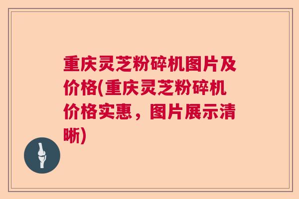 重庆灵芝粉碎机图片及价格(重庆灵芝粉碎机价格实惠,图片展示清晰) 重庆灵芝粉碎机图片及价格(重庆灵芝粉碎机价格实惠,图片展示清晰)