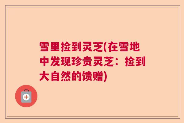 雪里捡到灵芝(在雪地中发现珍贵灵芝:捡到大自然的馈赠) 雪里捡到灵芝(在雪地中发现珍贵灵芝:捡到大自然的馈赠)