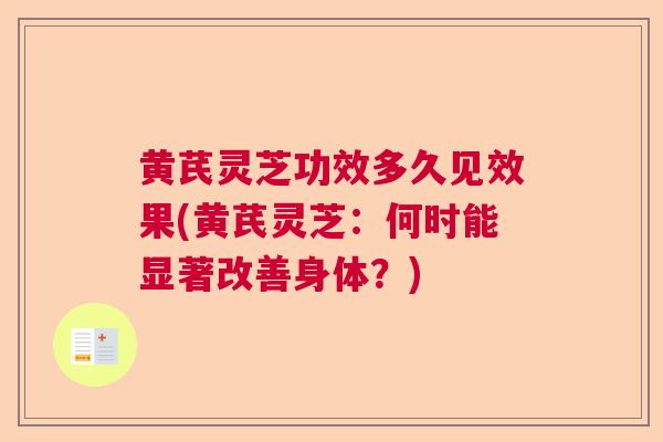黄芪灵芝功效多久见效果(黄芪灵芝:何时能显著改善身体?) 黄芪灵芝功效多久见效果(黄芪灵芝:何时能显著改善身体?)