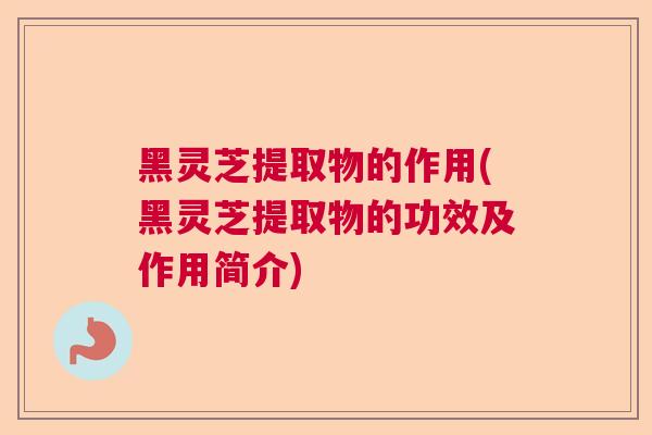 黑灵芝提取物的作用(黑灵芝提取物的功效及作用简介) 黑灵芝提取物的作用(黑灵芝提取物的功效及作用简介)