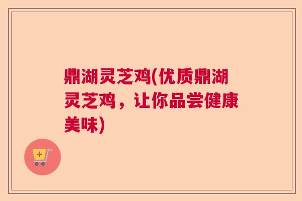 鼎湖灵芝鸡(优质鼎湖灵芝鸡,让你品尝健康美味) 鼎湖灵芝鸡(优质鼎湖灵芝鸡,让你品尝健康美味)