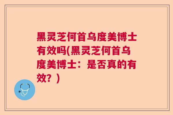 黑灵芝何首乌度美博士有效吗(黑灵芝何首乌度美博士:是否真的有效?) 黑灵芝何首乌度美博士有效吗(黑灵芝何首乌度美博士:是否真的有效?)