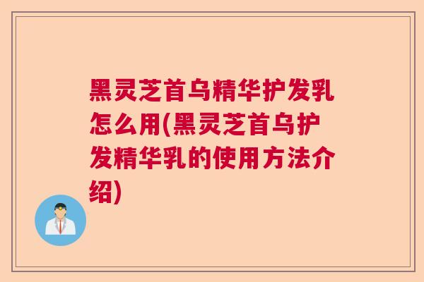 黑灵芝首乌精华护发乳怎么用(黑灵芝首乌护发精华乳的使用方法介绍) 黑灵芝首乌精华护发乳怎么用(黑灵芝首乌护发精华乳的使用方法介绍)