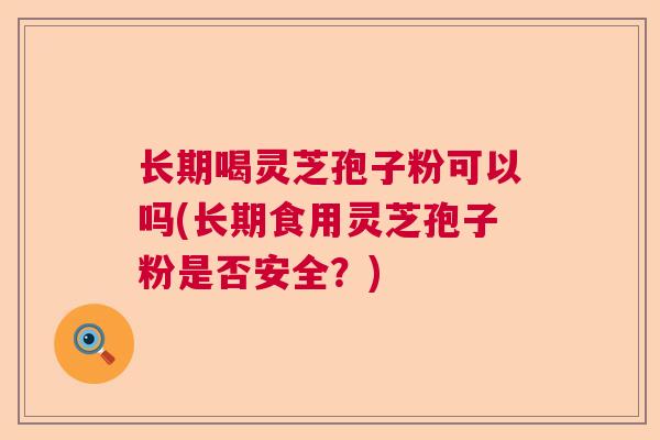 长期喝灵芝孢子粉可以吗(长期食用灵芝孢子粉是否安全?) 长期喝灵芝孢子粉可以吗(长期食用灵芝孢子粉是否安全?)