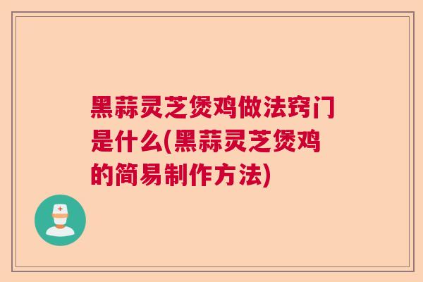 黑蒜灵芝煲鸡做法窍门是什么(黑蒜灵芝煲鸡的简易制作方法) 黑蒜灵芝煲鸡做法窍门是什么(黑蒜灵芝煲鸡的简易制作方法)