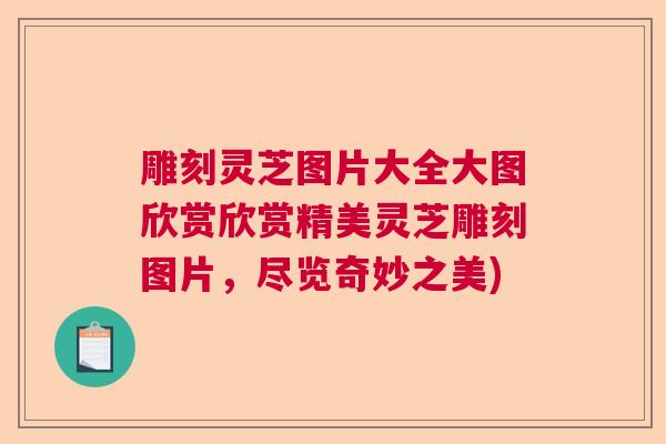雕刻灵芝图片大全大图欣赏欣赏精美灵芝雕刻图片,尽览奇妙之美) 雕刻灵芝图片大全大图欣赏欣赏精美灵芝雕刻图片,尽览奇妙之美)