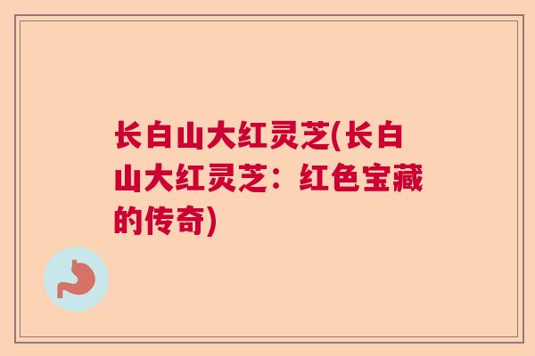 长白山大红灵芝(长白山大红灵芝:红色宝藏的传奇) 长白山大红灵芝(长白山大红灵芝:红色宝藏的传奇)