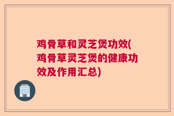 鸡骨草和灵芝煲功效(鸡骨草灵芝煲的健康功效及作用汇总) 鸡骨草和灵芝煲功效(鸡骨草灵芝煲的健康功效及作用汇总)