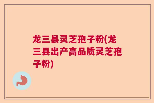 龙三县灵芝孢子粉(龙三县出产高品质灵芝孢子粉) 龙三县灵芝孢子粉(龙三县出产高品质灵芝孢子粉)