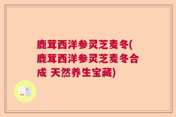 鹿茸西洋参灵芝麦冬(鹿茸西洋参灵芝麦冬合成 天然养生宝藏) 鹿茸西洋参灵芝麦冬(鹿茸西洋参灵芝麦冬合成 天然养生宝藏)