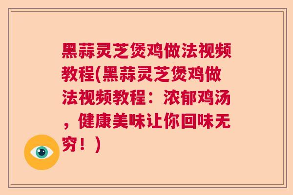 黑蒜灵芝煲鸡做法视频教程(黑蒜灵芝煲鸡做法视频教程:浓郁鸡汤,健康美味让你回味无穷!) 黑蒜灵芝煲鸡做法视频教程(黑蒜灵芝煲鸡做法视频教程:浓郁鸡汤,健康美味让你回味无穷!)