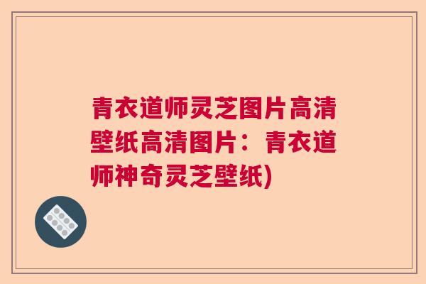 青衣道师灵芝图片高清壁纸高清图片:青衣道师神奇灵芝壁纸) 青衣道师灵芝图片高清壁纸高清图片:青衣道师神奇灵芝壁纸)