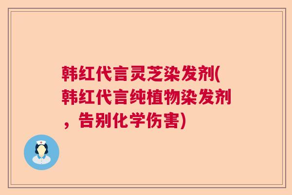 韩红代言灵芝染发剂(韩红代言纯植物染发剂,告别化学伤害) 韩红代言灵芝染发剂(韩红代言纯植物染发剂,告别化学伤害)