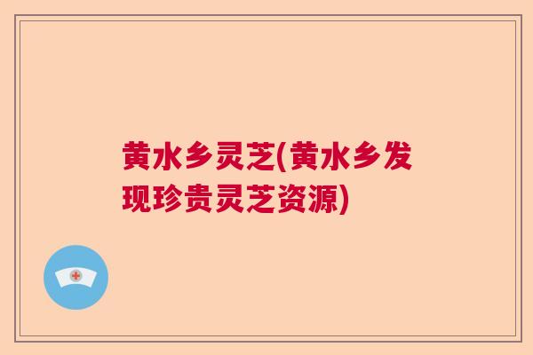 黄水乡灵芝(黄水乡发现珍贵灵芝资源) 黄水乡灵芝(黄水乡发现珍贵灵芝资源)